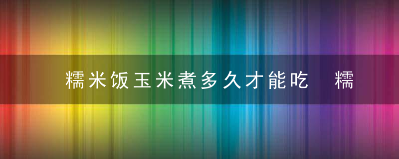 糯米饭玉米煮多久才能吃 糯米饭玉米煮多长时间才能吃